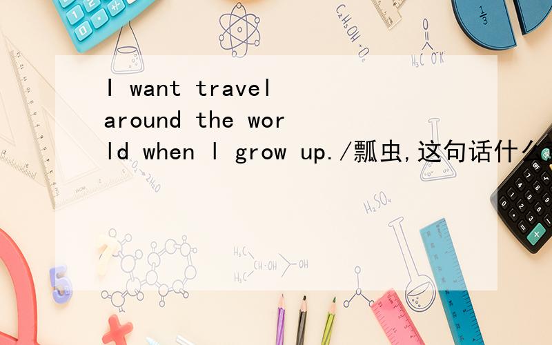 I want travel around the world when l grow up./瓢虫,这句话什么意思