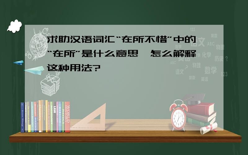 求助汉语词汇“在所不惜”中的“在所”是什么意思,怎么解释这种用法?