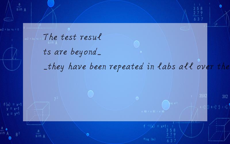 The test results are beyond__they have been repeated in labs all over the world.A negotiationB conflictCbargainDdispute选哪一个,为什么?