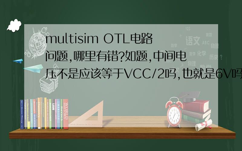 multisim OTL电路问题,哪里有错?如题,中间电压不是应该等于VCC/2吗,也就是6V吗?为什么我的这个是11.多,忘记上传图片了,不好意思