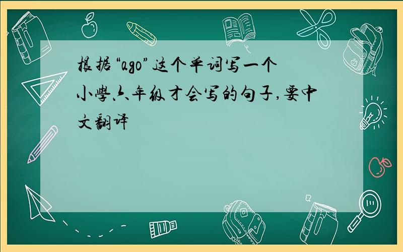 根据“ago”这个单词写一个小学六年级才会写的句子,要中文翻译