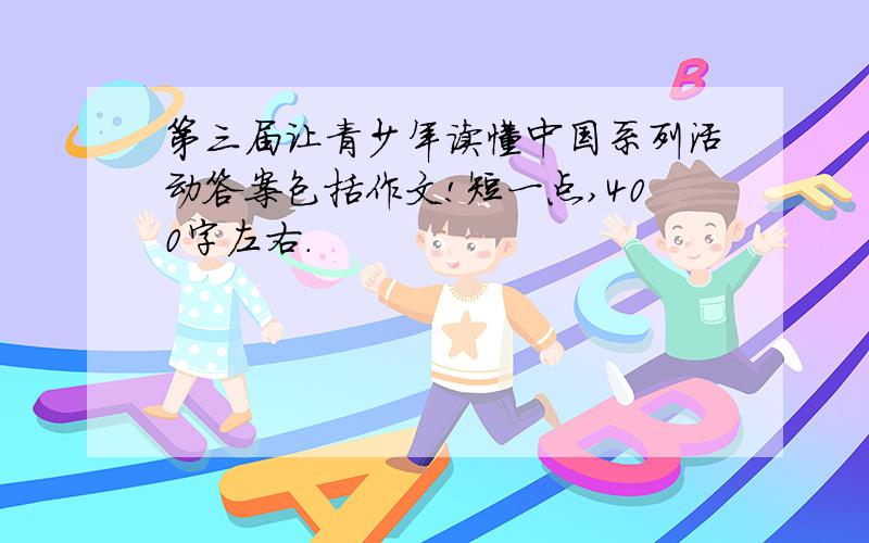 第三届让青少年读懂中国系列活动答案包括作文!短一点,400字左右.