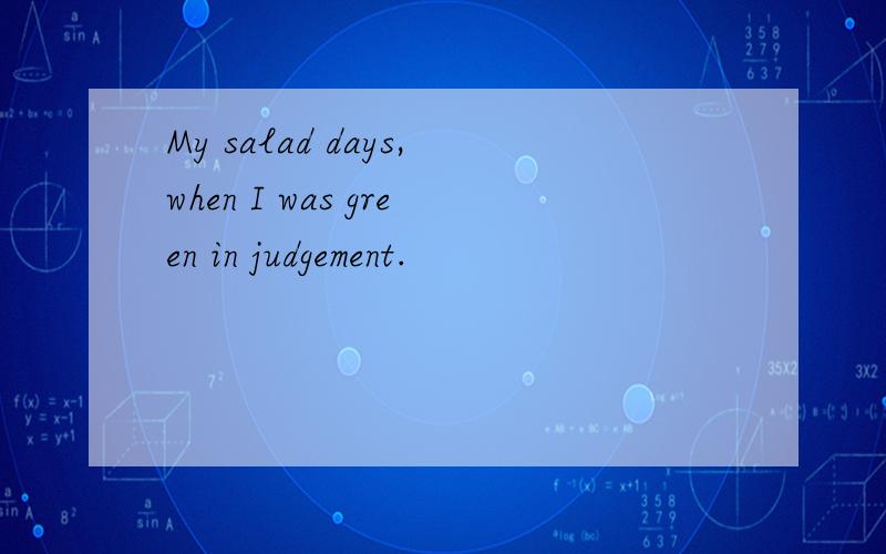 My salad days,when I was green in judgement.