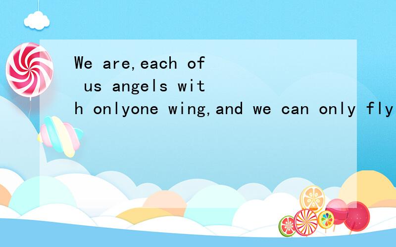 We are,each of us angels with onlyone wing,and we can only fly by em bracing one another是什么意思