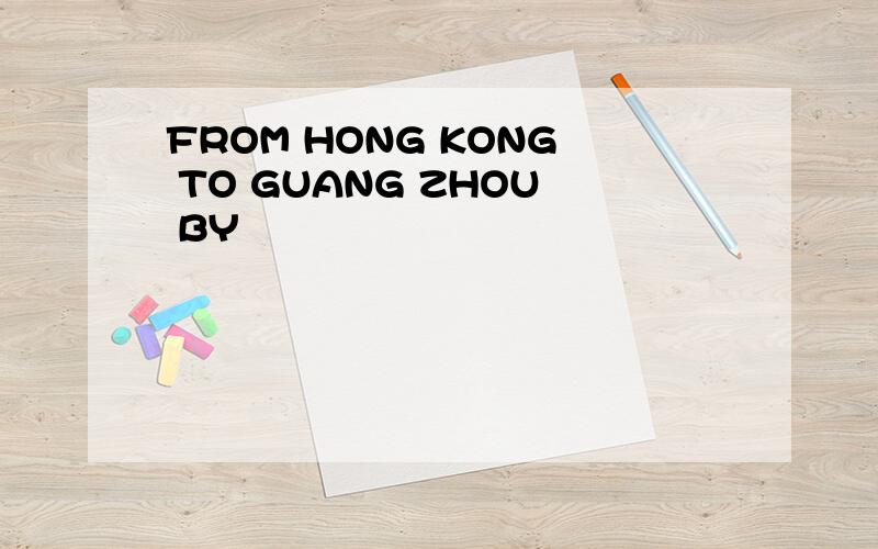 FROM HONG KONG TO GUANG ZHOU BY