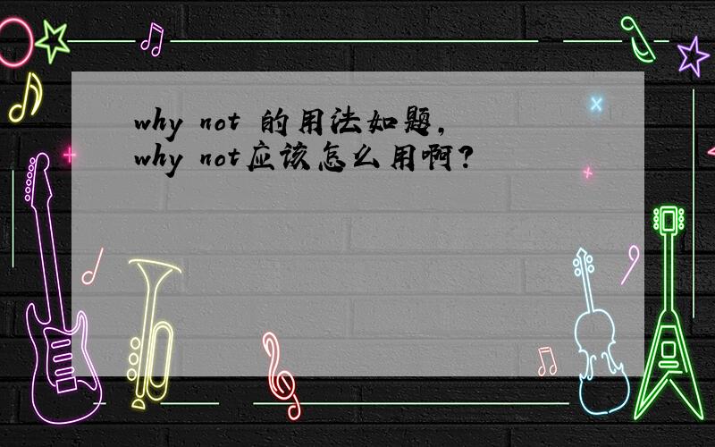 why not 的用法如题,why not应该怎么用啊?