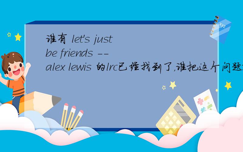 谁有 let's just be friends -- alex lewis 的lrc已经找到了，谁把这个问题随便回答下
