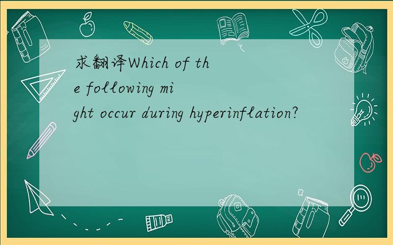 求翻译Which of the following might occur during hyperinflation?