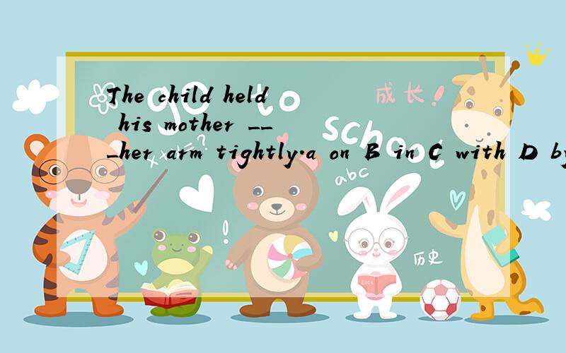 The child held his mother ___her arm tightly.a on B in C with D by 选择什么?不知道谁的对了！也有的说B  还有给的A