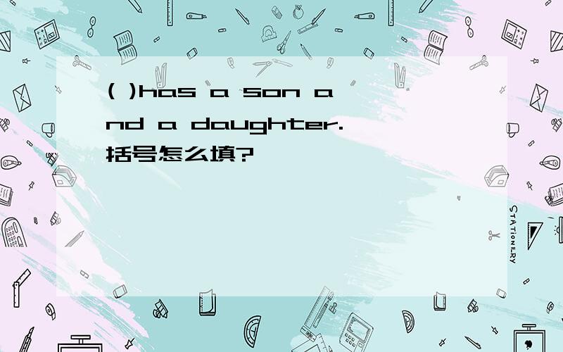 ( )has a son and a daughter.括号怎么填?