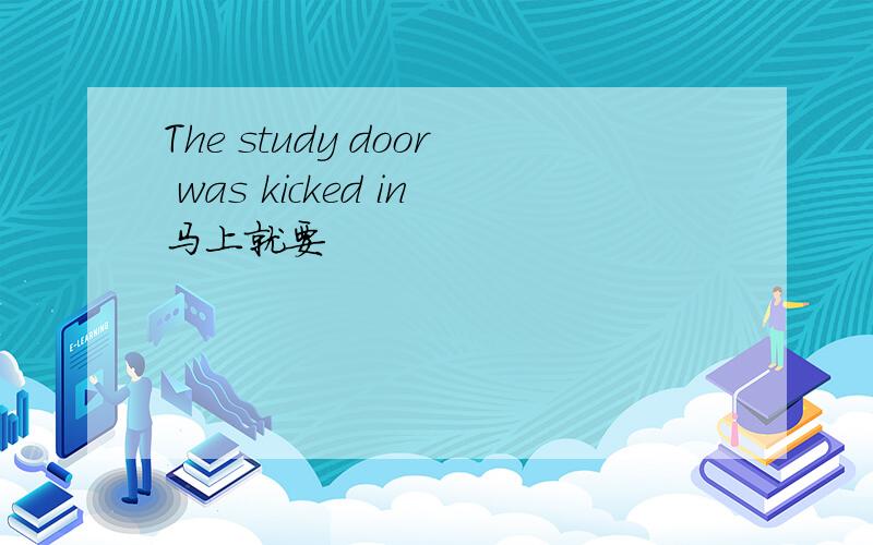 The study door was kicked in马上就要