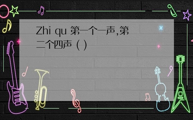 Zhi qu 第一个一声,第二个四声 ( )