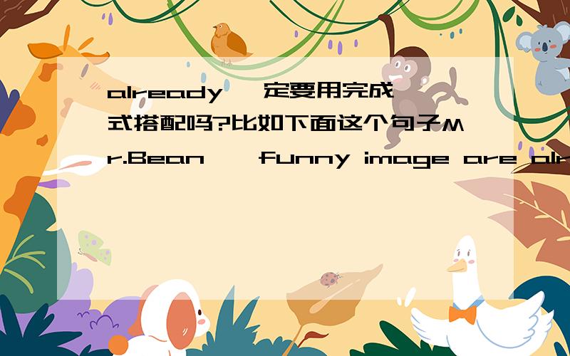 already 一定要用完成式搭配吗?比如下面这个句子Mr.Bean ' funny image are already known by people.需要将are already known 改成 has been already known