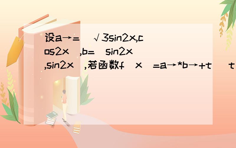 设a→=(√3sin2x,cos2x),b=(sin2x,sin2x),若函数f(x)=a→*b→+t （t∈R）当x∈［-π/12,π/6］时,函数f(x)的最大值√3,求函数f(x)的最小值