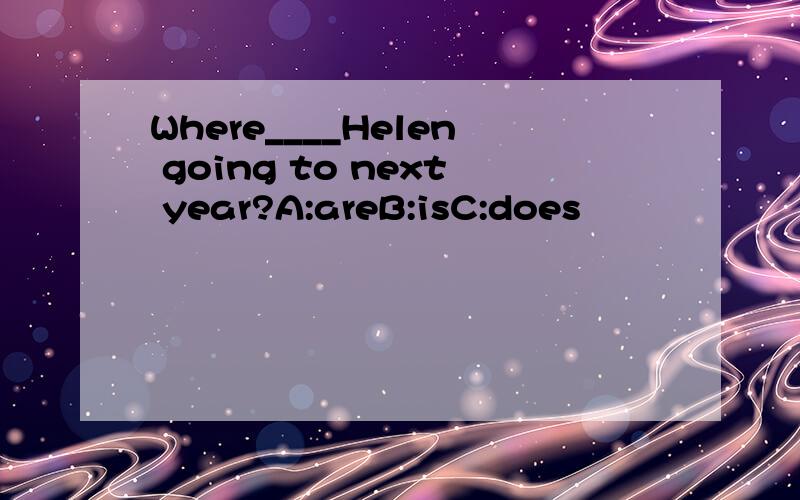 Where____Helen going to next year?A:areB:isC:does