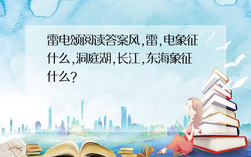 雷电颂阅读答案风,雷,电象征什么,洞庭湖,长江,东海象征什么?
