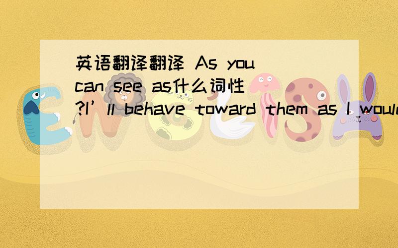 英语翻译翻译 As you can see as什么词性?I’ll behave toward them as I would like to be treated.