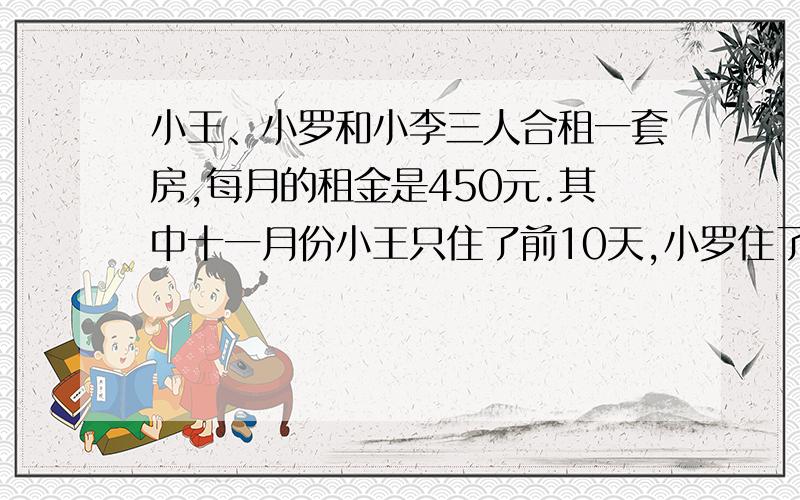 小王、小罗和小李三人合租一套房,每月的租金是450元.其中十一月份小王只住了前10天,小罗住了前20天,小