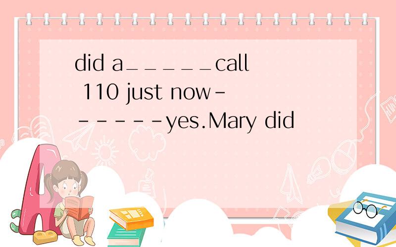 did a_____call 110 just now------yes.Mary did