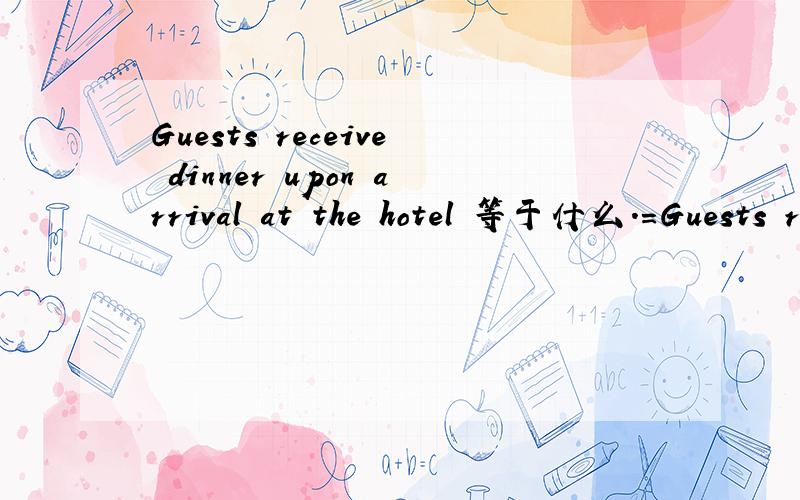 Guests receive dinner upon arrival at the hotel 等于什么.=Guests receive dinner______ ______ ______ ______ ______at the hotel .