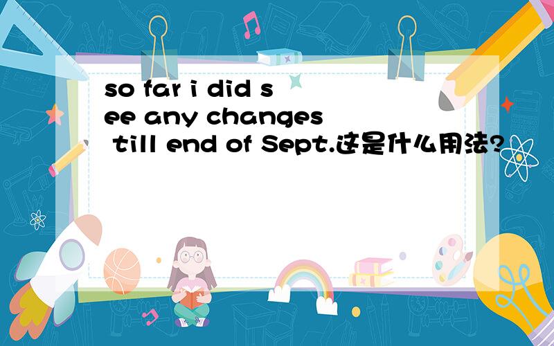 so far i did see any changes till end of Sept.这是什么用法?