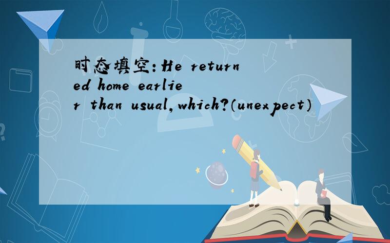 时态填空：He returned home earlier than usual,which?（unexpect）