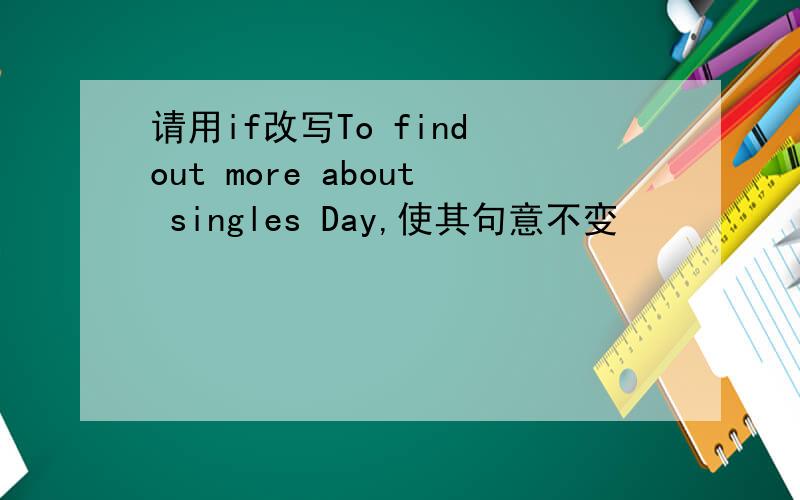 请用if改写To find out more about singles Day,使其句意不变