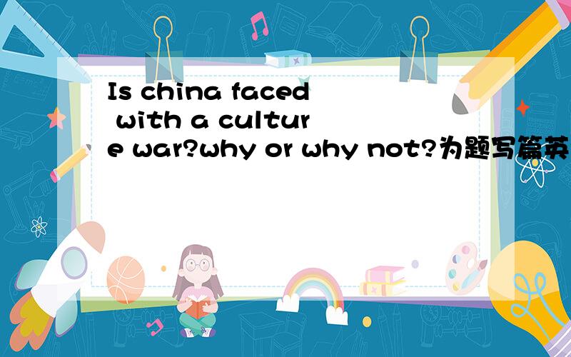 Is china faced with a culture war?why or why not?为题写篇英语短文十句话左右急用