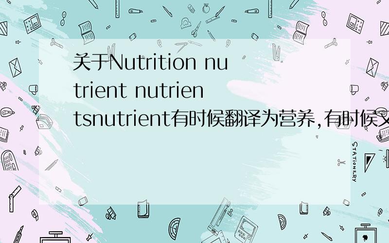 关于Nutrition nutrient nutrientsnutrient有时候翻译为营养,有时候又是营养素nutrients常被翻为营养素nutrient为nutrition的复数形式有没有什么特定常规应用呢?如：nutrient contribution of a food in terms of daily r
