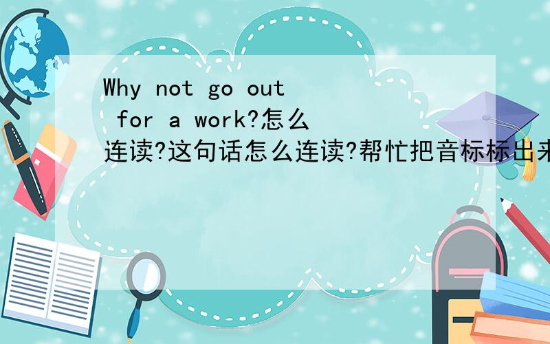 Why not go out for a work?怎么连读?这句话怎么连读?帮忙把音标标出来（要美音）.not什么时候读/nat/,什么时候读/not/?o为ao的音.work写错啦，是walk。