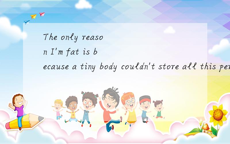 The only reason I'm fat is because a tiny body couldn't store all this personality急
