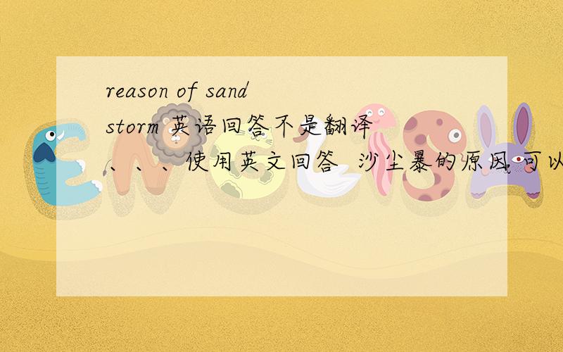 reason of sandstorm 英语回答不是翻译、、、使用英文回答  沙尘暴的原因 可以详细一点么、