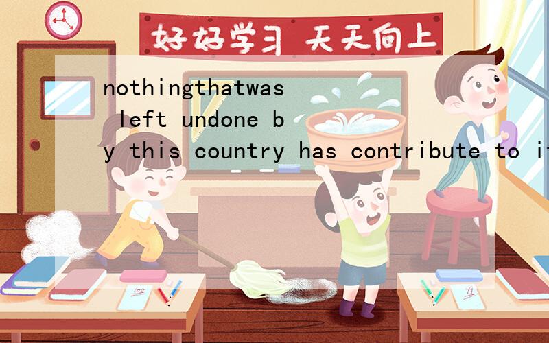 nothingthatwas left undone by this country has contribute to it 翻译