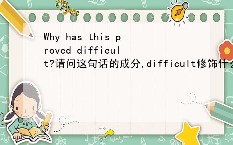 Why has this proved difficult?请问这句话的成分,difficult修饰什么词