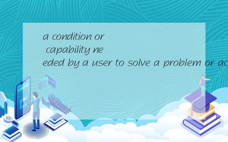 a condition or capability needed by a user to solve a problem or achieve an objective; 怎么理解这句话的condition?