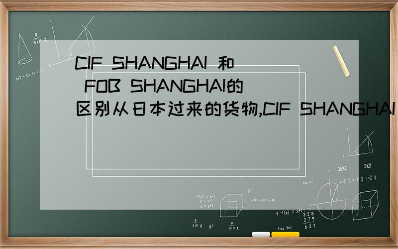 CIF SHANGHAI 和 FOB SHANGHAI的区别从日本过来的货物,CIF SHANGHAI 和 FOB SHANGHAI有什么区别?