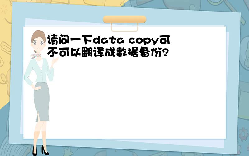请问一下data copy可不可以翻译成数据备份?