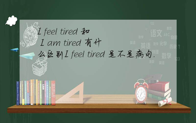 I feel tired 和 I am tired 有什么区别I feel tired 是不是病句.