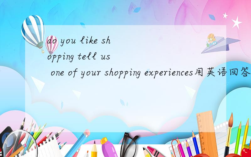 do you like shopping tell us one of your shopping experiences用英语回答，快救命啊 要求：6句，