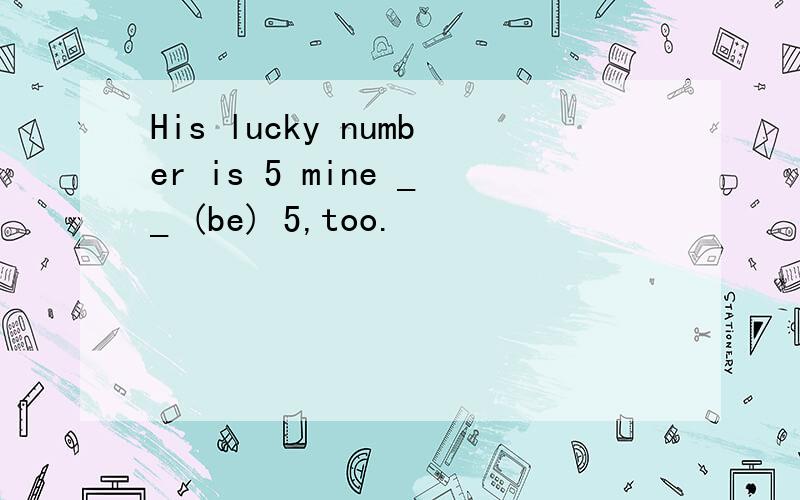 His lucky number is 5 mine __ (be) 5,too.