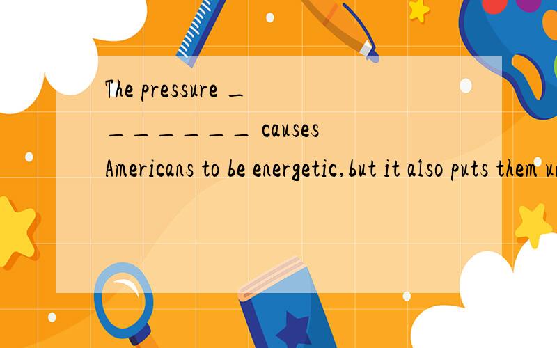The pressure _______ causes Americans to be energetic,but it also puts them under a constant emotional strain.a、to compete b、 competing c、 to be competed d、 haveing competedthe pressure to do something为什么选A