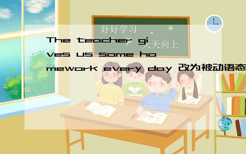 The teacher gives us some homework every day 改为被动语态