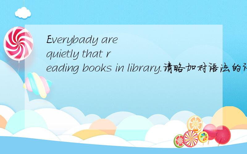 Everybady are quietly that reading books in library.请略加对语法的讲解,