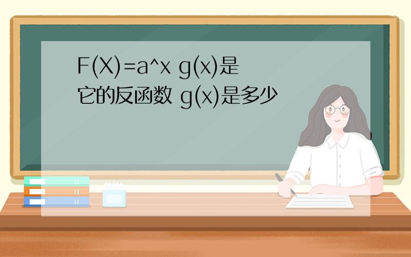 F(X)=a^x g(x)是它的反函数 g(x)是多少