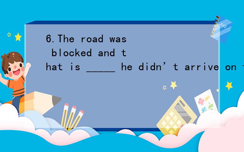 6.The road was blocked and that is _____ he didn’t arrive on time.A.the reason at which B.why C.the reason which D.what 这题为什么选B啊,