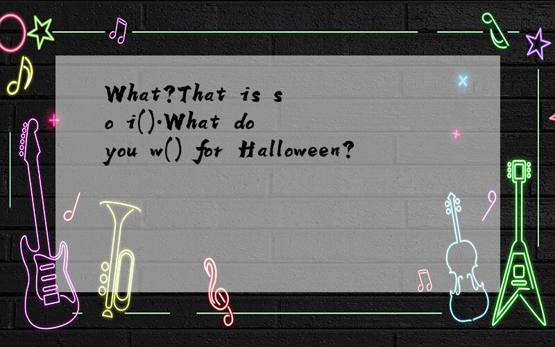 What?That is so i().What do you w() for Halloween?