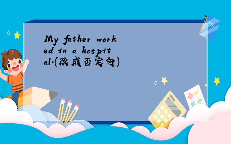 My father worked in a hospital.(改成否定句)
