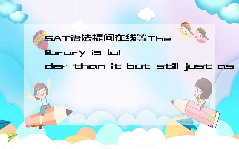 SAT语法提问在线等The library is [older than it but still just as beautiful as the courthouse].括号内改为【older than the courthouse but just as beautiful】这样该对么?as beautiful后面省去了一个as?