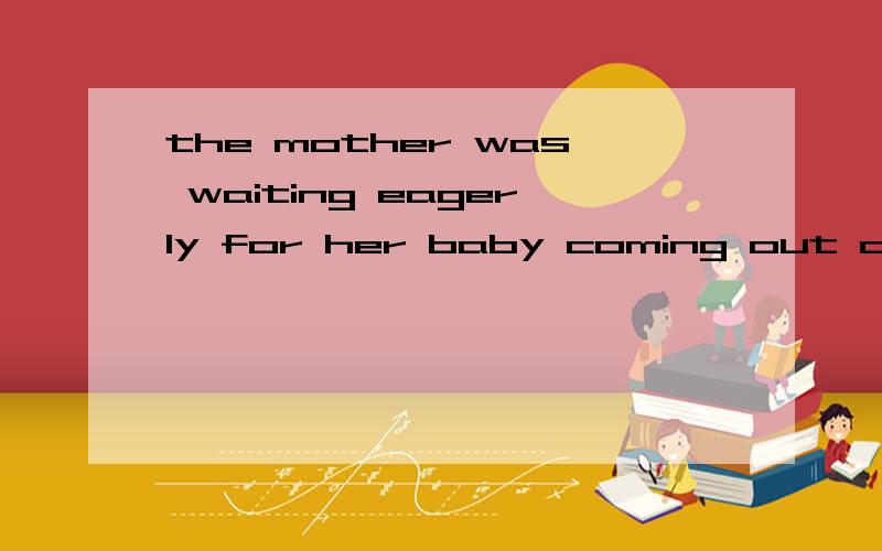 the mother was waiting eagerly for her baby coming out of those eggs这里为何用coming用to come行吗