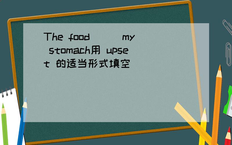 The food （ ）my stomach用 upset 的适当形式填空